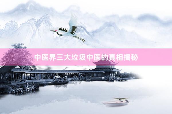 中医界三大垃圾中医的真相揭秘