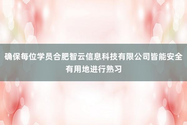确保每位学员合肥智云信息科技有限公司皆能安全有用地进行熟习