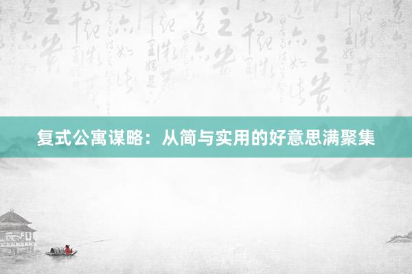 复式公寓谋略：从简与实用的好意思满聚集