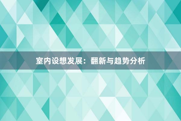 室内设想发展：翻新与趋势分析