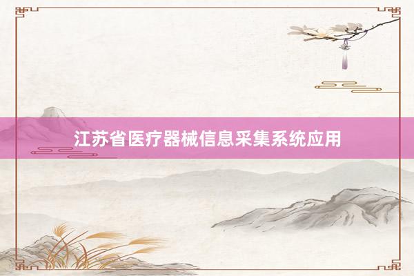 江苏省医疗器械信息采集系统应用
