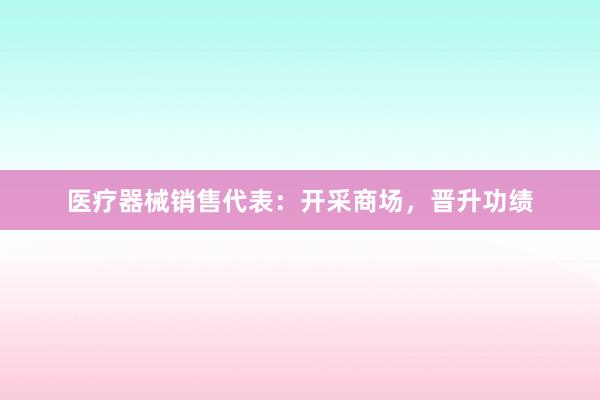 医疗器械销售代表：开采商场，晋升功绩