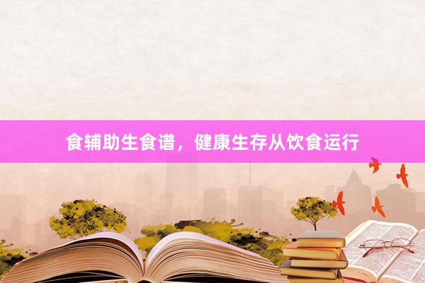 食辅助生食谱，健康生存从饮食运行